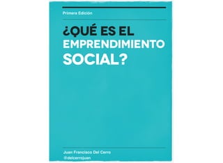 Juan Francisco Del Cerro
@delcerrojuan
Primera Edición
¿Qué es el
Emprendimiento
Social?
 