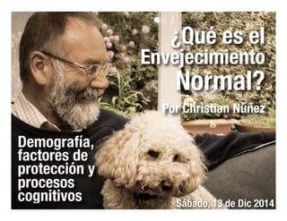 ¿Qué es el 
Envejecimiento 
Normal? 
Por Christian Núñez 
Demografía, 
factores de 
protección y 
procesos 
cognitivos Sábado, 13 de Dic 2014 
 