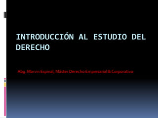 INTRODUCCIÓN AL ESTUDIO DEL
DERECHO
Abg. Marvin Espinal, Máster Derecho Empresarial & Corporativo
 