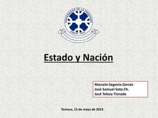 Estado y Nación
Marcelo Segovia Garcés
José Samuel Soto Ch.
José Toloza Tiznado
Temuco, 15 de mayo de 2014
 