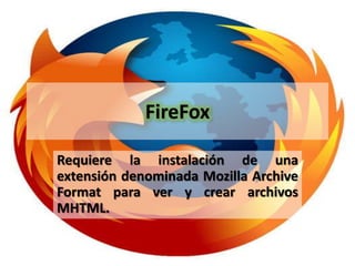 FireFox

Requiere la instalación de una
extensión denominada Mozilla Archive
Format para ver y crear archivos
MHTML.
 