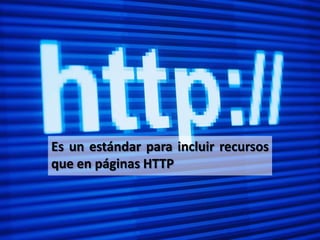 Es un estándar para incluir recursos
que en páginas HTTP
 