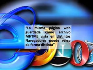 “La misma página web
guardada como archivo
MHTML vista en distintos
Navegadores puede verse
de forma distinta”
 