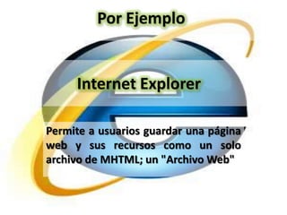 Por Ejemplo


     Internet Explorer

Permite a usuarios guardar una página
web y sus recursos como un solo
archivo de MHTML; un "Archivo Web"
 