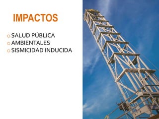 oSALUD PÚBLICA
oAMBIENTALES
oSISMICIDAD INDUCIDA
IMPACTOS
 