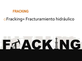 oFracking= Fracturamiento hidráulico
FRACKING
 