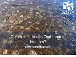 ¿Qué es el fracking? ¿Cuáles son sus
impactos?
HÉCTOR HERRERA SANTOYO
 