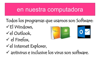 en nuestra computadora 
Todos los programas que usamos son Software: 
El Windows, 
el Outlook, 
 el Firefox, 
el Internet Explorer, 
 antivirus e inclusive los virus son software. 
 