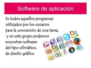 Software de aplicación 
Es todos aquellos programas 
utilizados por los usuarios 
para la concreción de una tarea, 
y en este grupo podemos 
encontrar software 
del tipo ofimático, 
de diseño gráfico 
 