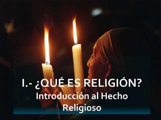 I.- ¿QUÉ ES RELIGIÓN?
Introducción al Hecho
Religioso
 