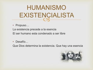 
• Propuso…
La existencia precede a la esencia
El ser humano esta condenado a ser libre
• Desafío…
Que Dios determina la existencia. Que hay una esencia
HUMANISMO
EXISTENCIALISTA
 
