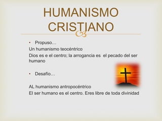 
• Propuso…
Un humanismo teocéntrico
Dios es e el centro; la arrogancia es el pecado del ser
humano
• Desafío…
AL humanismo antropocéntrico
El ser humano es el centro. Eres libre de toda divinidad
HUMANISMO
CRISTIANO
 