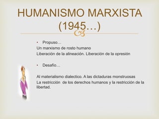 
• Propuso…
Un marxismo de rosto humano
Liberación de la alineación. Liberación de la opresión
• Desafío…
Al materialismo dialectico. A las dictaduras monstruosas
La restricción de los derechos humanos y la restricción de la
libertad.
HUMANISMO MARXISTA
(1945…)
 