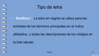 Tipo de letra
• “ Boldface “: La letra en negrita se utiliza para las
entradas de los términos principales en el índice
alfabético, y todas las descripciones de los códigos en
la lista tabular.
©MNJG 27
 