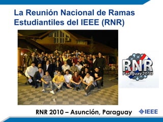 La Reunión Nacional de Ramas
Estudiantiles del IEEE (RNR)
RNR 2010 – Asunción, Paraguay
 