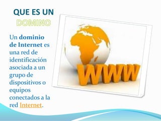 QUE ES UN

Un dominio
de Internet es
una red de
identificación
asociada a un
grupo de
dispositivos o
equipos
conectados a la
red Internet.
 