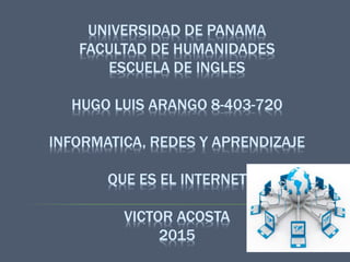UNIVERSIDAD DE PANAMA
FACULTAD DE HUMANIDADES
ESCUELA DE INGLES
HUGO LUIS ARANGO 8-403-720
INFORMATICA, REDES Y APRENDIZAJE
QUE ES EL INTERNET
VICTOR ACOSTA
2015
 