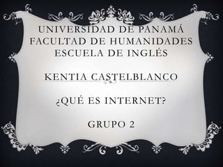 UNIVERSIDAD DE PANAMÁ
FACULTAD DE HUMANIDADES
ESCUELA DE INGLÉS
KENTIA CASTELBLANCO
¿QUÉ ES INTERNET?
GRUPO 2
 
