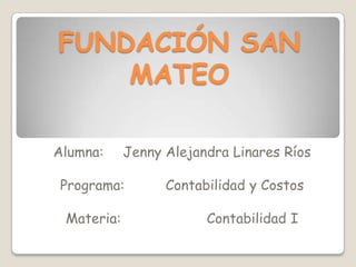 FUNDACIÓN SAN MATEO Alumna:	Jenny Alejandra Linares Ríos Programa:		Contabilidad y Costos Materia:			Contabilidad I 