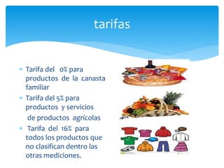 tarifas
 Tarifa del 0% para
productos de la canasta
familiar
 Tarifa del 5% para
productos y servicios
de productos agrícolas
 Tarifa del 16% para
todos los productos que
no clasifican dentro las
otras mediciones.
 