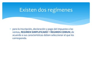  para la inscripción, declaración y pago del impuesto a las
ventas, REGIMEN SIMPLIFICADO Y REGIMEN COMUN; de
acuerdo a sus características deben seleccionar el que les
corresponda.
Existen dos regímenes
 