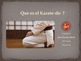 Expositor:
José Paredes Brett
Ed. Física
Karate-do
Que es el Karate-do ?
 
