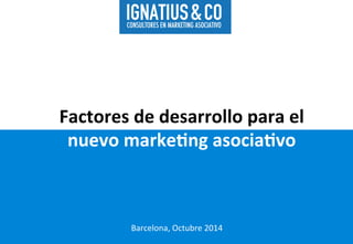 Factores 
de 
desarrollo 
para 
el 
nuevo 
marke2ng 
asocia2vo 
Barcelona, 
Octubre 
2014 
 