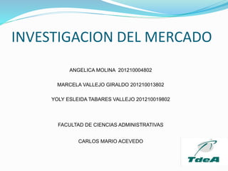 INVESTIGACION DEL MERCADO
ANGELICA MOLINA 201210004802
MARCELA VALLEJO GIRALDO 201210013802
YOLY ESLEIDA TABARES VALLEJO 201210019802
FACULTAD DE CIENCIAS ADMINISTRATIVAS
CARLOS MARIO ACEVEDO
 