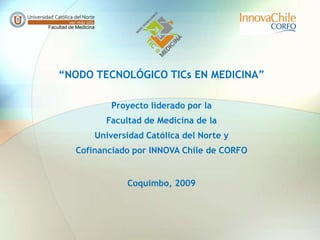 Facultad de Medicina “NODO TECNOLÓGICO TICs EN MEDICINA” Proyecto liderado por la Facultad de Medicina de la Universidad Católica del Norte y Cofinanciado por INNOVA Chile de CORFO Coquimbo, 2009  