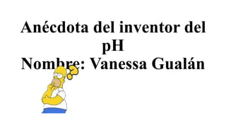 Anécdota del inventor del
pH
Nombre: Vanessa Gualán
 