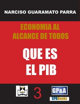 NARCISO GUARAMATO PARRA


    ECONOMIA AL
  ALCANCE DE TODOS

     QUE ES
     EL PIB
         3     GPABooks
 