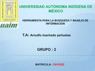 UNIVERSIDAD AUTÓNOMA INDÍGENA DE
MÉXICO
HERRAMIENTA PARA LA BUSQUEDA Y MANEJO DE
INFORMACION

T.A: Arnulfo machado peñuelas

GRUPO : 2

MATRICULA: 13010322

 