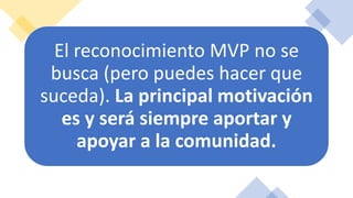 El reconocimiento MVP no se
busca (pero puedes hacer que
suceda). La principal motivación
es y será siempre aportar y
apoyar a la comunidad.
 