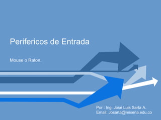 Perifericos de Entrada Mouse o Raton. Por : Ing. José Luis Sarta A. Email: Josarta@misena.edu.co 