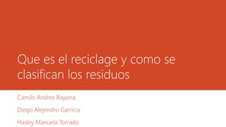 Que es el reciclage y como se
clasifican los residuos
Camilo Andres Bayona.
Diego Alejendro Garnica
Hasley Manuela Torrado
 