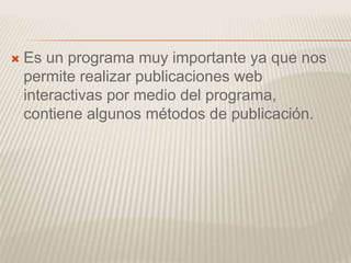  Es un programa muy importante ya que nos
permite realizar publicaciones web
interactivas por medio del programa,
contiene algunos métodos de publicación.
 