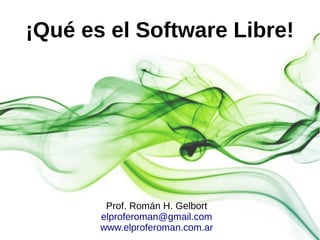 ¡Qué es el Software Libre!




        Prof. Román H. Gelbort
       elproferoman@gmail.com
       www.elproferoman.com.ar
 
