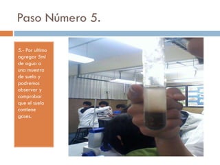 Paso Número 5.

5.- Por ultimo
agregar 5ml
de agua a
una muestra
de suelo y
podremos
observar y
comprobar
que el suelo
contiene
gases.
 