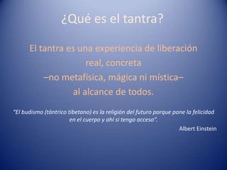 El tantra es una experiencia de liberación
                     real, concreta
          –no metafísica, mágica ni mística–
                 al alcance de todos.

«El budismo (tántrico tibetano) es la religión del futuro porque pone la felicidad
                      en el cuerpo y ahí sí tengo acceso».
                                                            Albert Einstein
 
