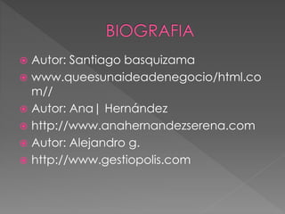  Autor: Santiago basquizama
 www.queesunaideadenegocio/html.co
m//
 Autor: Ana| Hernández
 http://www.anahernandezserena.com
 Autor: Alejandro g.
 http://www.gestiopolis.com
 