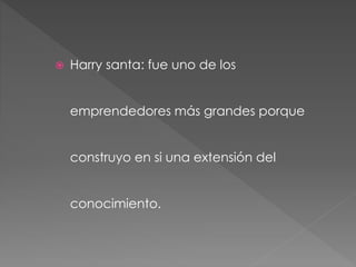  Harry santa: fue uno de los
emprendedores más grandes porque
construyo en si una extensión del
conocimiento.
 