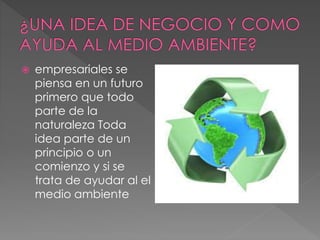  empresariales se
piensa en un futuro
primero que todo
parte de la
naturaleza Toda
idea parte de un
principio o un
comienzo y si se
trata de ayudar al el
medio ambiente
 
