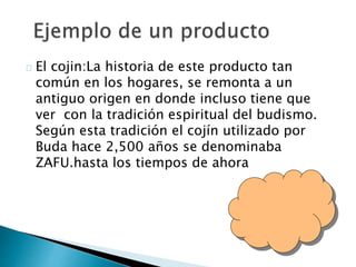 El cojin:La historia de este producto tan
común en los hogares, se remonta a un
antiguo origen en donde incluso tiene que
ver con la tradición espiritual del budismo.
Según esta tradición el cojín utilizado por
Buda hace 2,500 años se denominaba
ZAFU.hasta los tiempos de ahora
 