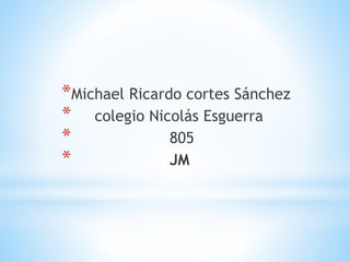 *Michael Ricardo cortes Sánchez
* colegio Nicolás Esguerra
* 805
* JM
 