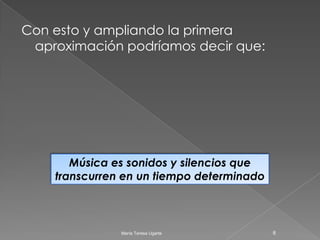 Con esto y ampliando la primera aproximación podríamos decir que:Música es sonidos y silencios que transcurren en un tiempo determinado6María Teresa Ugarte