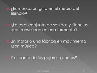 ¿Es música un grito en el medio del silencio?¿Lo es el conjunto de sonidos y silencios que transcurren en una tormenta?Un motor o una fábrica en movimiento ¿son música?Y el canto de los pájaros ¿qué es?8María Teresa Ugarte