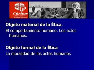 Objeto material de la Ética . El comportamiento humano. Los actos humanos. Objeto formal de la Ética La moralidad de los actos humanos 