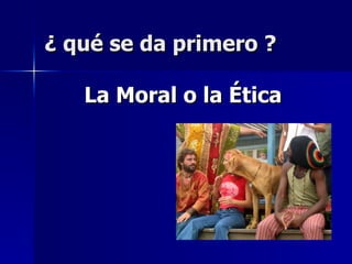 ¿ qué se da primero ? La Moral o la Ética  