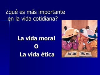¿qué es más importante   en la vida cotidiana? La vida moral  O  La vida ética 