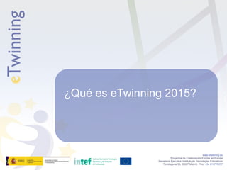 www.etwinning.es
Proyectos de Colaboración Escolar en Europa
Secretaría Ejecutiva: Instituto de Tecnologías Educativas
Torrelaguna 58, 28027 Madrid. Tfno: +34 913778377
¿Qué es eTwinning 2015?
 